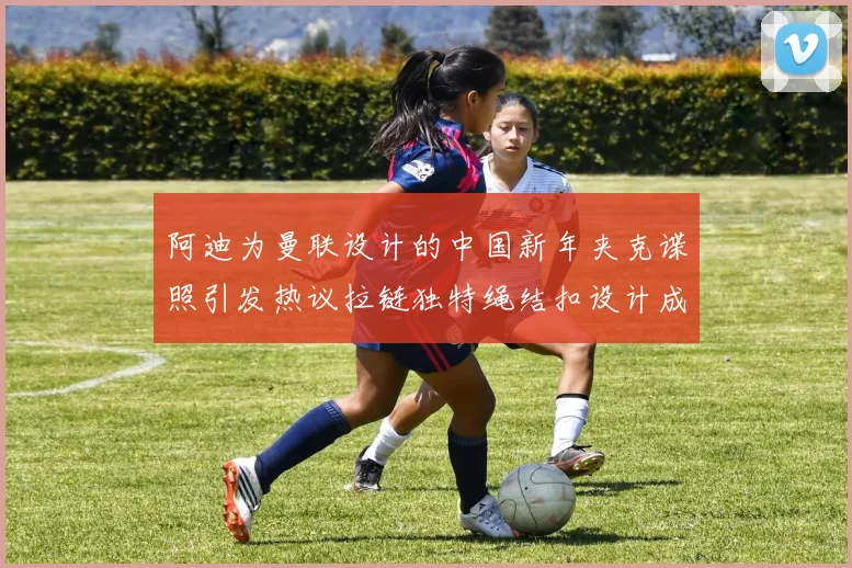 阿迪为曼联设计的中国新年夹克谍照引发热议拉链独特绳结扣设计成亮点