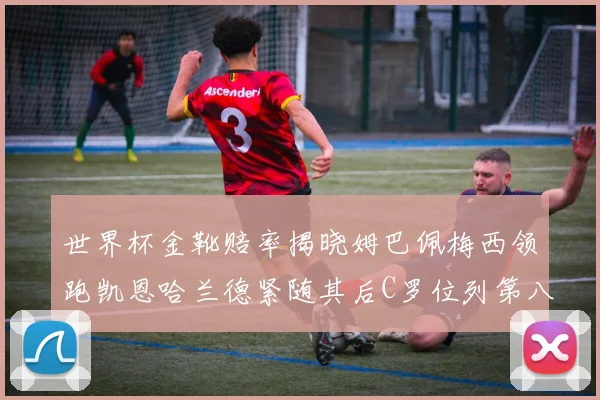 世界杯金靴赔率揭晓姆巴佩梅西领跑凯恩哈兰德紧随其后C罗位列第八