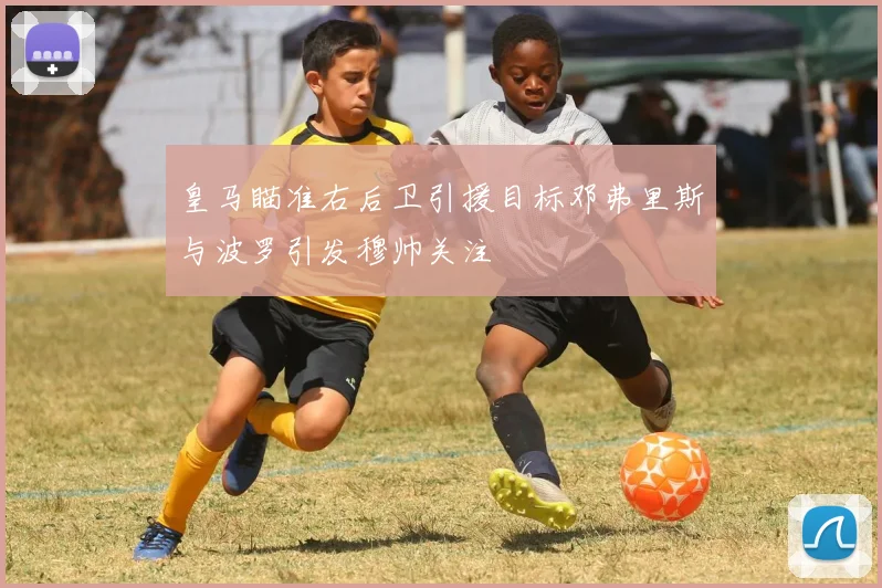 皇马瞄准右后卫引援目标邓弗里斯与波罗引发穆帅关注