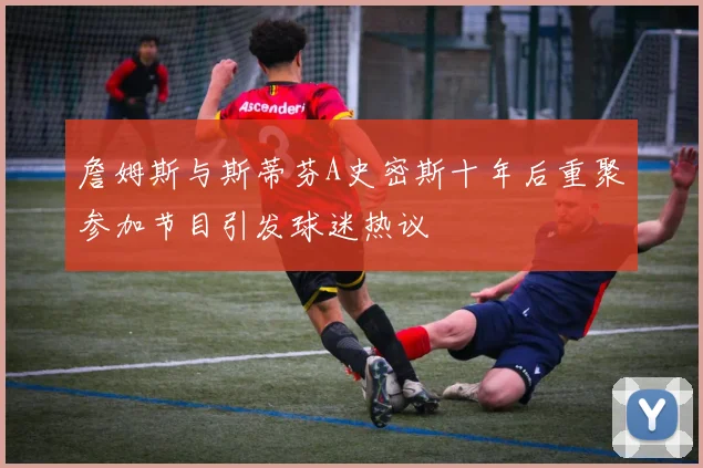 詹姆斯与斯蒂芬A史密斯十年后重聚参加节目引发球迷热议