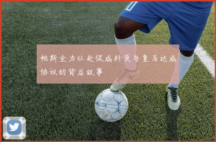 帕斯全力以赴促成科莫与皇马达成协议的背后故事