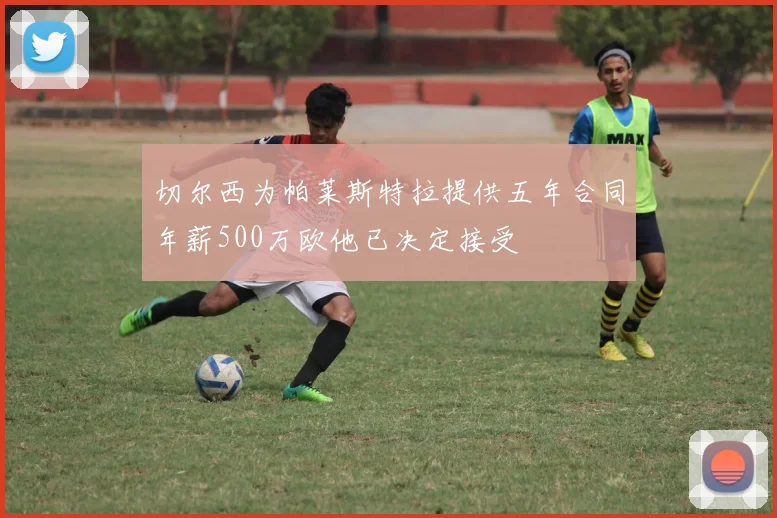 切尔西为帕莱斯特拉提供五年合同年薪500万欧他已决定接受