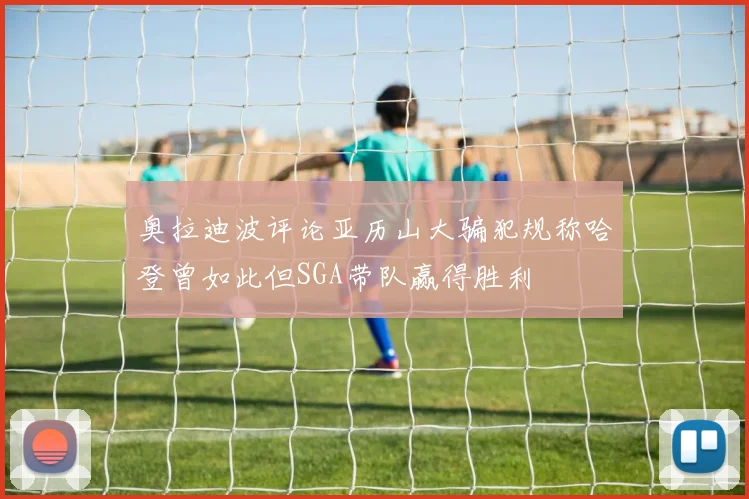 奥拉迪波评论亚历山大骗犯规称哈登曾如此但SGA带队赢得胜利