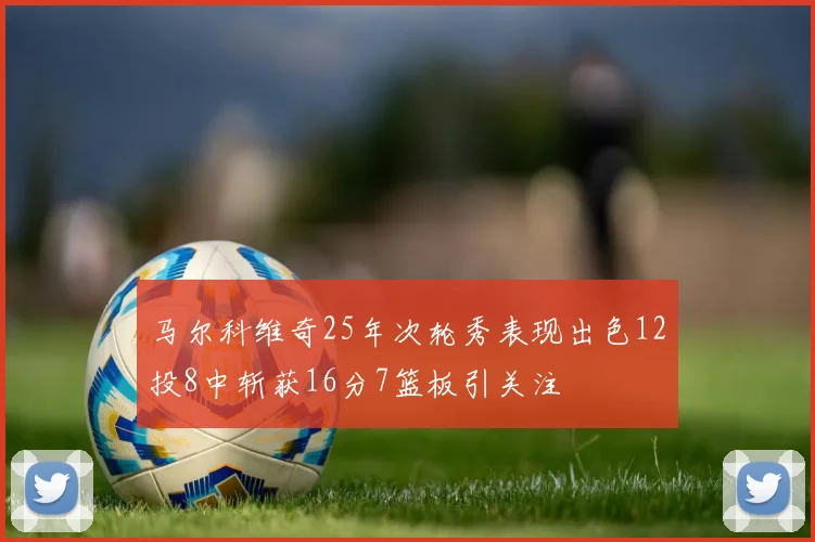 马尔科维奇25年次轮秀表现出色12投8中斩获16分7篮板引关注